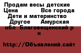 Продам весы детские › Цена ­ 1 500 - Все города Дети и материнство » Другое   . Амурская обл.,Благовещенский р-н